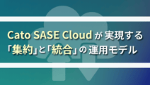 Cato SASE Cloudが実現する「集約」と「統合」の運用モデル