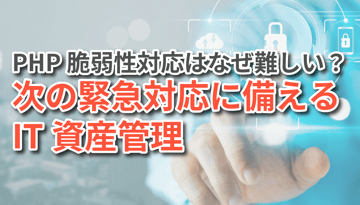 PHP脆弱性対応はなぜ難しい？次の緊急対応に備えるIT資産管理