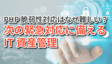 PHP脆弱性対応はなぜ難しい？次の緊急対応に備えるIT資産管理