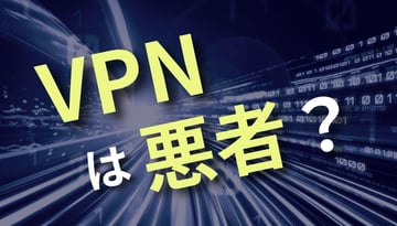 本当に「VPN」は悪者？昨今のサイバー攻撃被害から考えるVPN対策まとめ