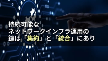 持続可能なネットワークインフラ運用の鍵は「集約」と「統合」にあり