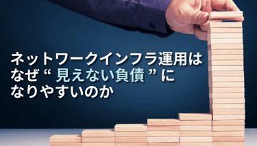 ネットワークインフラ運用はなぜ“見えない負債”になりやすいのか