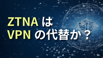 ZTNAはVPNの代替か？違いとリモートアクセス設計のポイントを解説