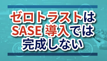 ゼロトラストはSASE導入では完成しない―“動的評価”で整理する実践アプローチ