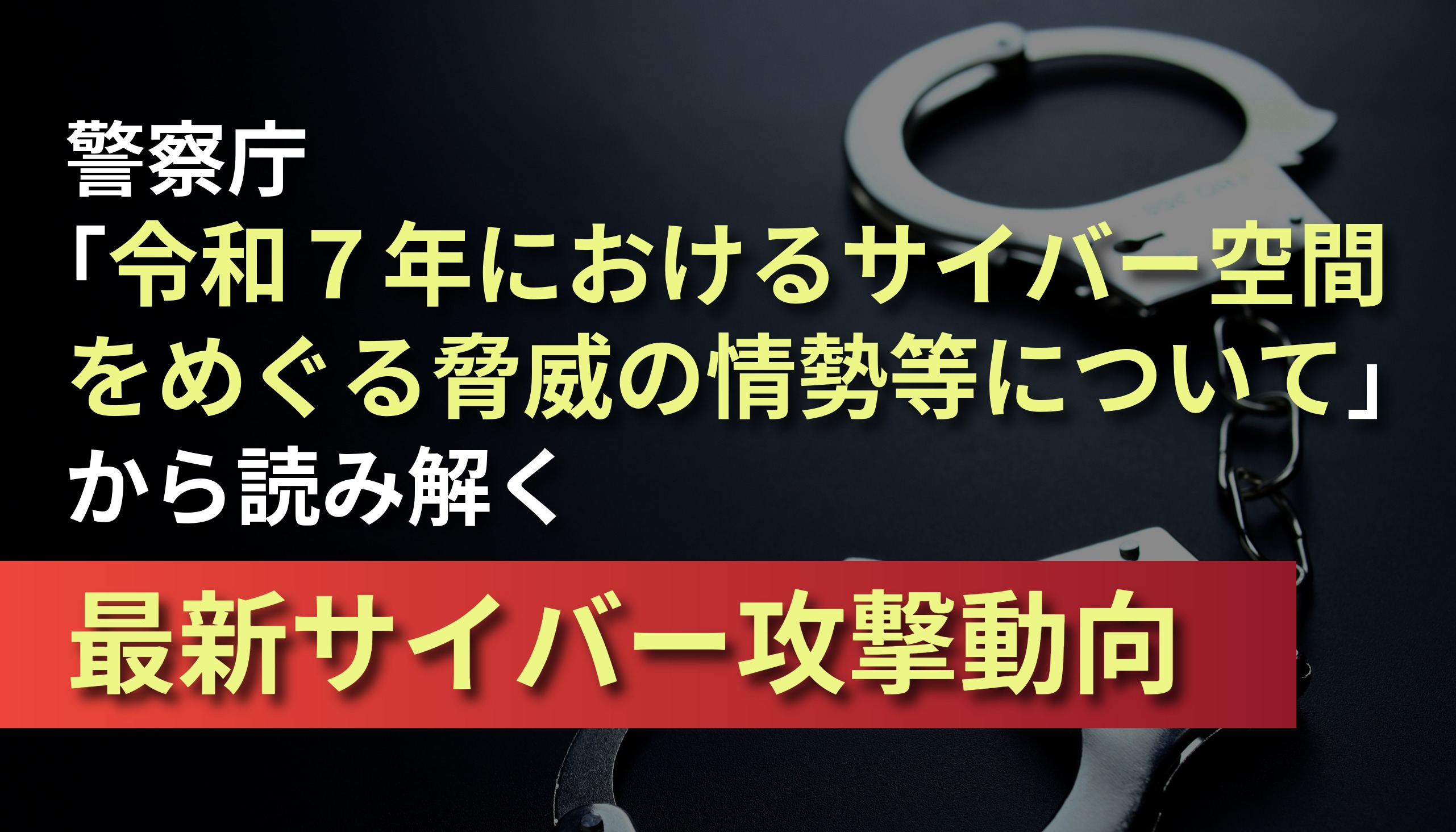 速報解説】警察庁「令和7年におけるサイバー空間をめぐる脅威の情勢等